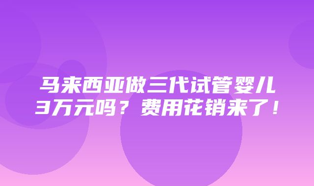 马来西亚做三代试管婴儿3万元吗？费用花销来了！