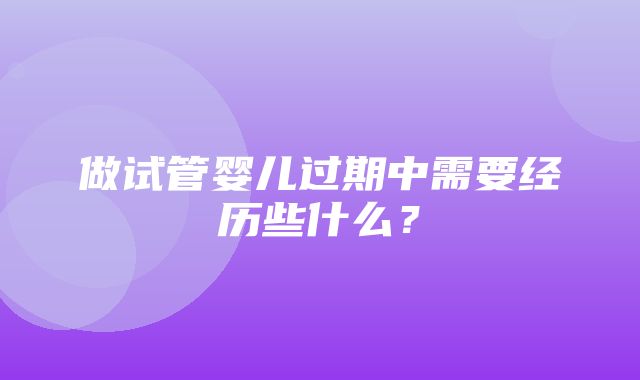 做试管婴儿过期中需要经历些什么？