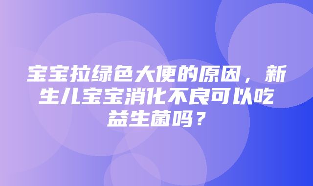 宝宝拉绿色大便的原因，新生儿宝宝消化不良可以吃益生菌吗？