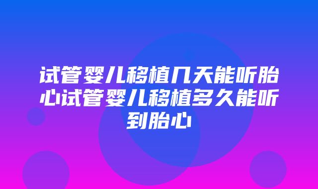 试管婴儿移植几天能听胎心试管婴儿移植多久能听到胎心