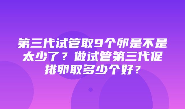 第三代试管取9个卵是不是太少了？做试管第三代促排卵取多少个好？