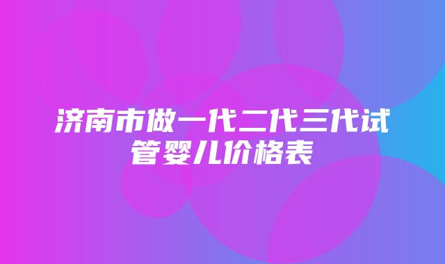 济南市做一代二代三代试管婴儿价格表