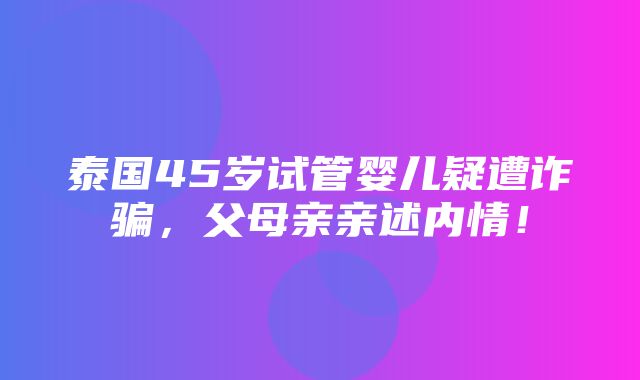 泰国45岁试管婴儿疑遭诈骗，父母亲亲述内情！