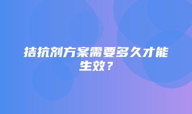 拮抗剂方案需要多久才能生效？