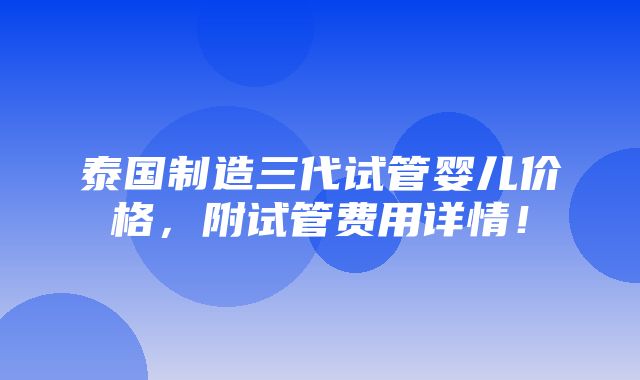 泰国制造三代试管婴儿价格，附试管费用详情！