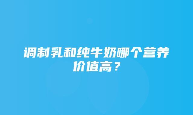 调制乳和纯牛奶哪个营养价值高？