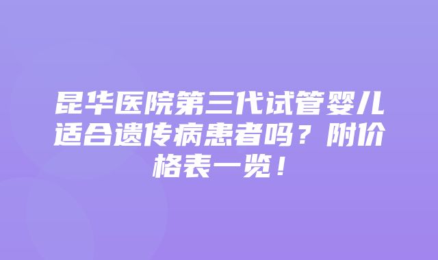 昆华医院第三代试管婴儿适合遗传病患者吗？附价格表一览！