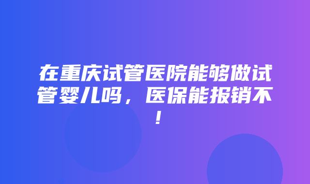 在重庆试管医院能够做试管婴儿吗，医保能报销不！