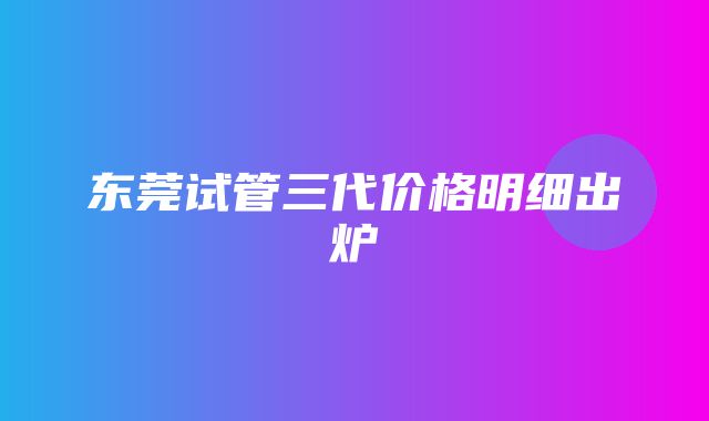 东莞试管三代价格明细出炉