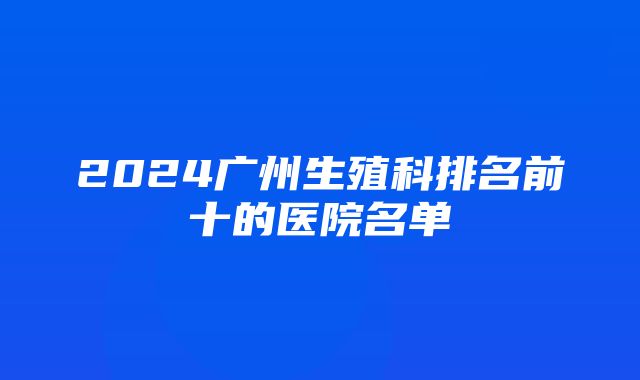 2024广州生殖科排名前十的医院名单