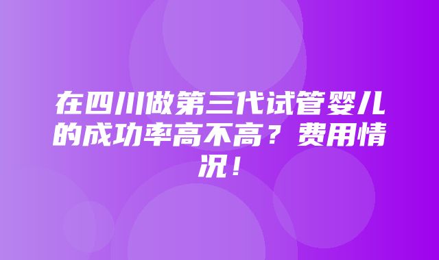 在四川做第三代试管婴儿的成功率高不高？费用情况！