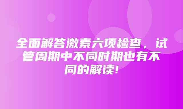 全面解答激素六项检查，试管周期中不同时期也有不同的解读!