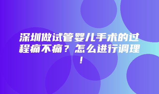 深圳做试管婴儿手术的过程痛不痛？怎么进行调理！