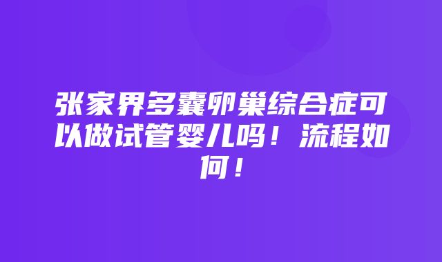 张家界多囊卵巢综合症可以做试管婴儿吗！流程如何！