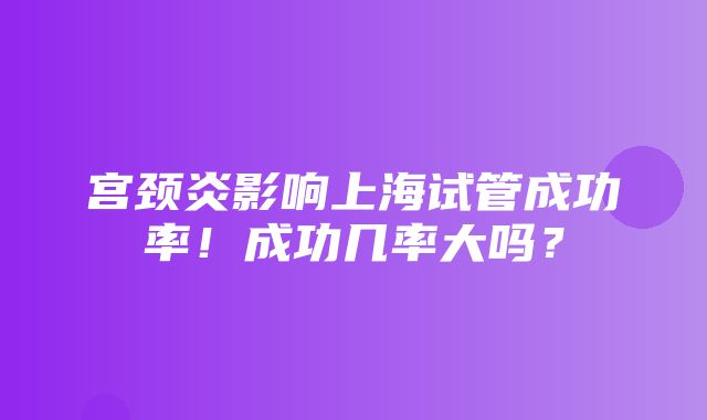 宫颈炎影响上海试管成功率！成功几率大吗？