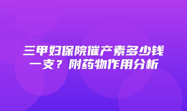 三甲妇保院催产素多少钱一支？附药物作用分析