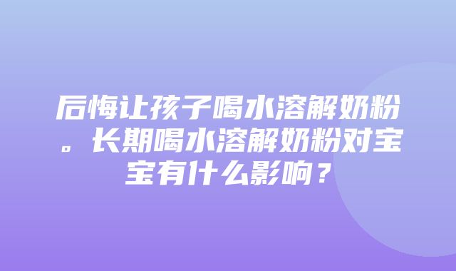 后悔让孩子喝水溶解奶粉。长期喝水溶解奶粉对宝宝有什么影响？