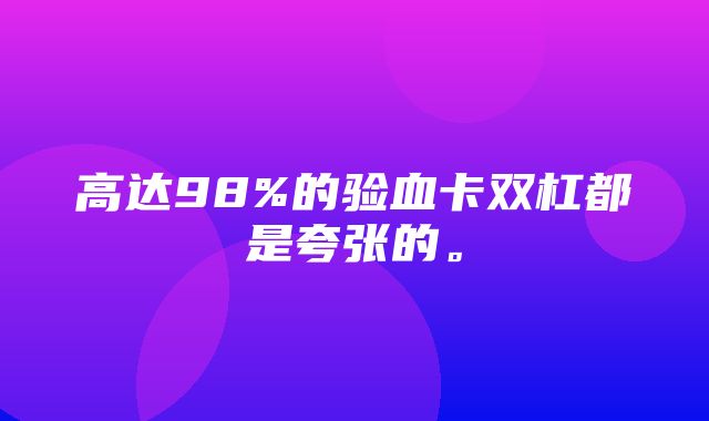 高达98%的验血卡双杠都是夸张的。