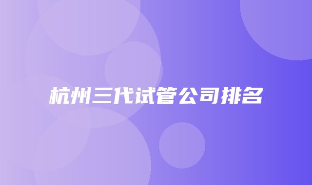 杭州三代试管公司排名