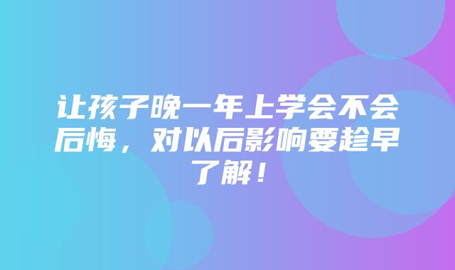 让孩子晚一年上学会不会后悔，对以后影响要趁早了解！