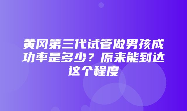 黄冈第三代试管做男孩成功率是多少？原来能到达这个程度