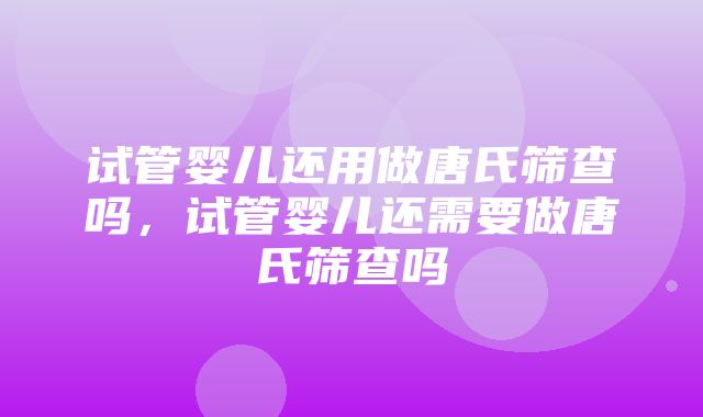 试管婴儿还用做唐氏筛查吗，试管婴儿还需要做唐氏筛查吗