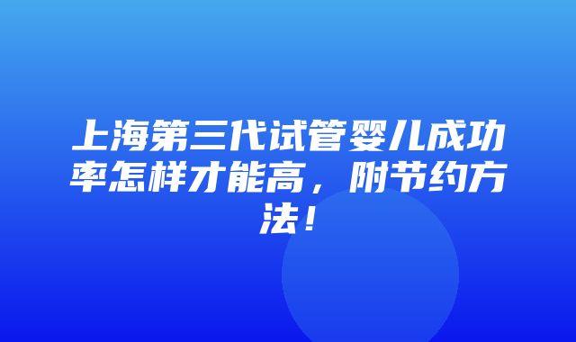 上海第三代试管婴儿成功率怎样才能高，附节约方法！