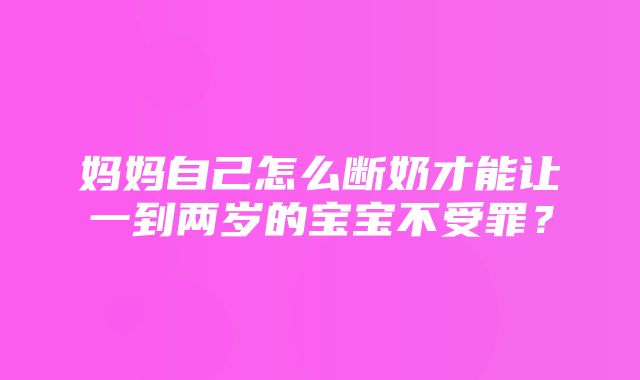 妈妈自己怎么断奶才能让一到两岁的宝宝不受罪？