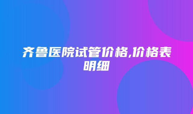 齐鲁医院试管价格,价格表明细