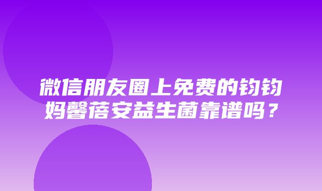 微信朋友圈上免费的钧钧妈馨蓓安益生菌靠谱吗？