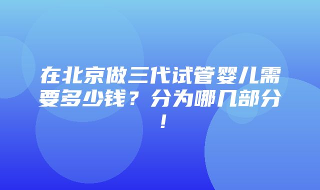 在北京做三代试管婴儿需要多少钱？分为哪几部分！