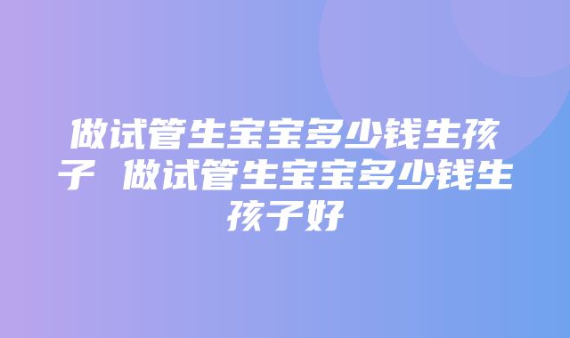 做试管生宝宝多少钱生孩子 做试管生宝宝多少钱生孩子好