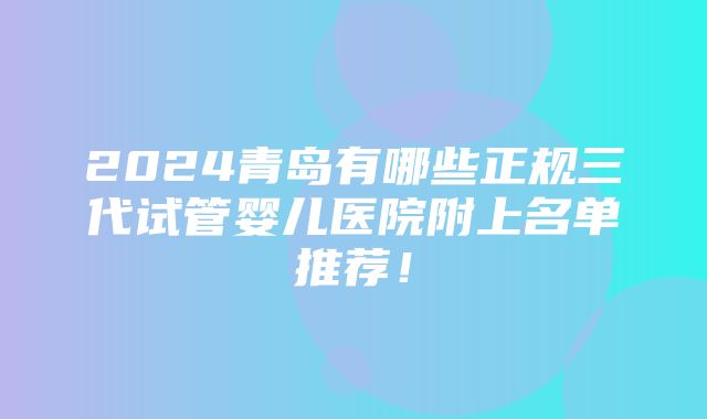 2024青岛有哪些正规三代试管婴儿医院附上名单推荐！