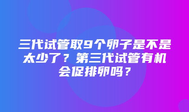 三代试管取9个卵子是不是太少了？第三代试管有机会促排卵吗？