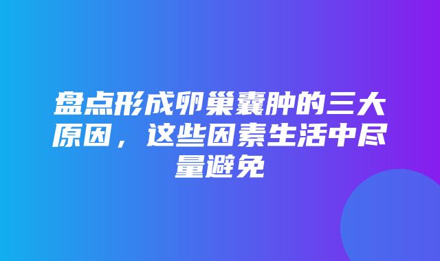 盘点形成卵巢囊肿的三大原因，这些因素生活中尽量避免