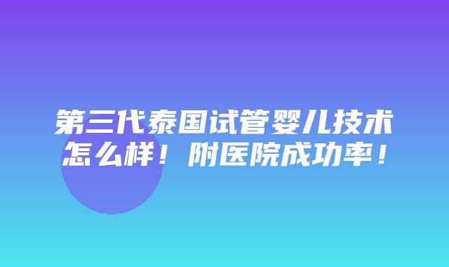 第三代泰国试管婴儿技术怎么样！附医院成功率！