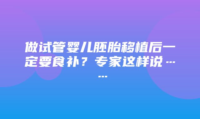 做试管婴儿胚胎移植后一定要食补？专家这样说……