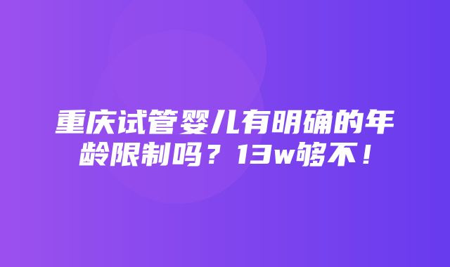 重庆试管婴儿有明确的年龄限制吗？13w够不！