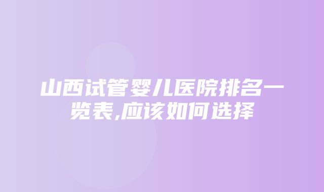 山西试管婴儿医院排名一览表,应该如何选择