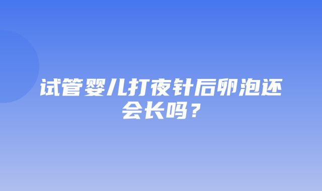 试管婴儿打夜针后卵泡还会长吗？