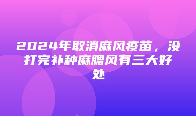 2024年取消麻风疫苗，没打完补种麻腮风有三大好处