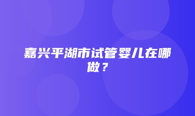 嘉兴平湖市试管婴儿在哪做？