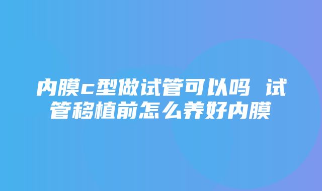 内膜c型做试管可以吗 试管移植前怎么养好内膜