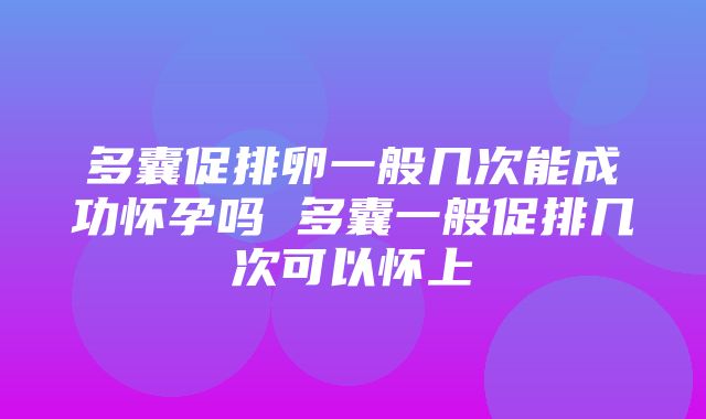 多囊促排卵一般几次能成功怀孕吗 多囊一般促排几次可以怀上