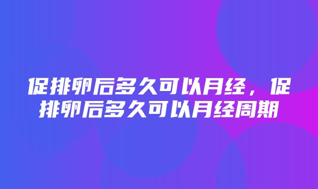 促排卵后多久可以月经，促排卵后多久可以月经周期