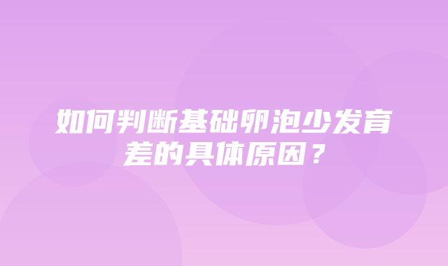 如何判断基础卵泡少发育差的具体原因？