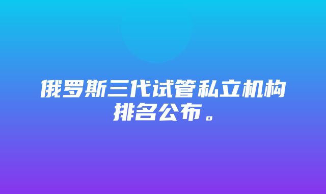 俄罗斯三代试管私立机构排名公布。