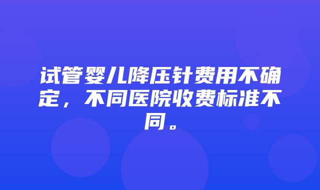 试管婴儿降压针费用不确定，不同医院收费标准不同。