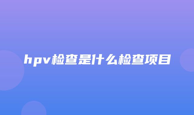 hpv检查是什么检查项目