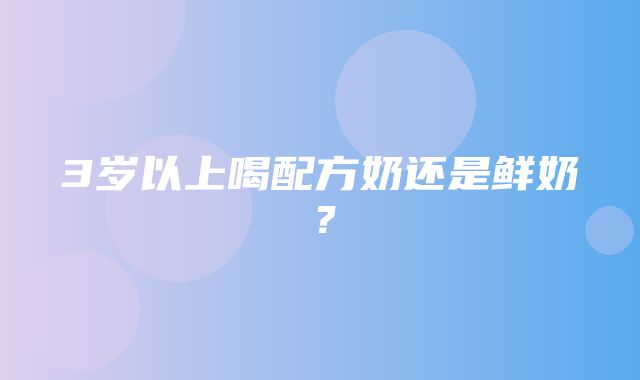 3岁以上喝配方奶还是鲜奶？